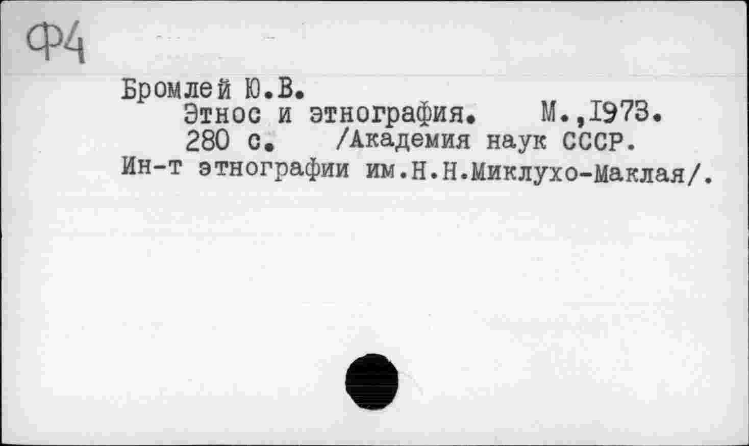 ﻿Бромлей Ю.В.
Этнос и этнография. М.,1973.
280 С. /Академия наук СССР.
Ин-т этнографии им.Н.Н.Миклухо-Маклая/.